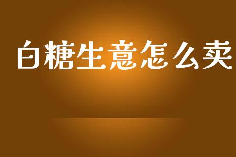 白糖生意怎么卖_https://m.fansifence.com_贵金属行情_第1张