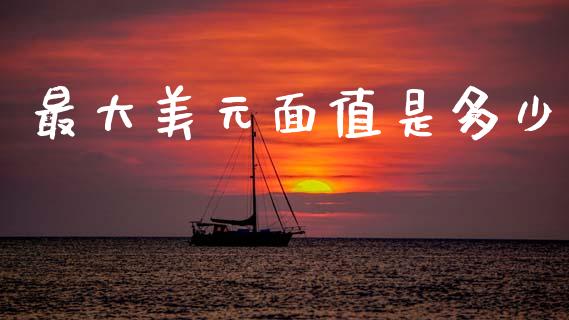 最大美元面值是多少_https://m.fansifence.com_个股行情_第1张