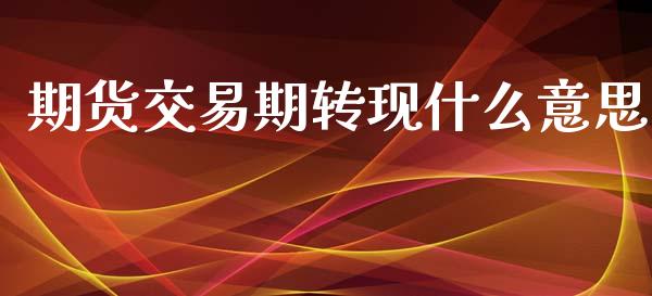 期货交易期转现什么意思_https://m.fansifence.com_个股行情_第1张