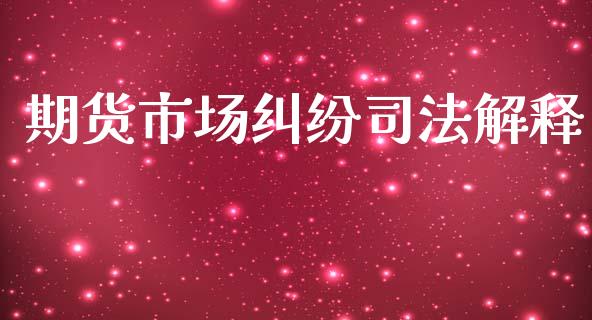 期货市场纠纷司法解释_https://m.fansifence.com_个股行情_第1张