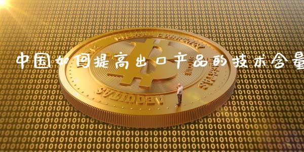 中国如何提高出口产品的技术含量_https://m.fansifence.com_公募基金_第1张