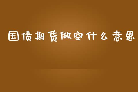 国债期货做空什么意思_https://m.fansifence.com_个股行情_第1张