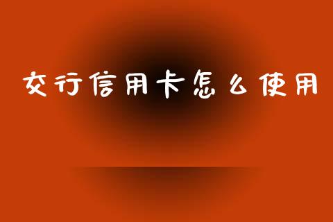 交行信用卡怎么使用_https://m.fansifence.com_个股行情_第1张