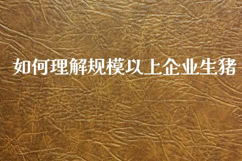 如何理解规模以上企业生猪_https://m.fansifence.com_个股行情_第1张