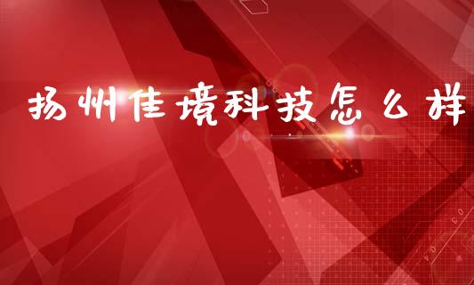 扬州佳境科技怎么样_https://m.fansifence.com_贵金属行情_第1张