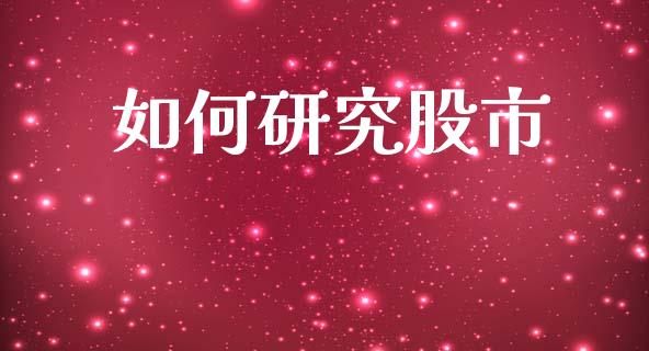 如何研究股市_https://m.fansifence.com_个股行情_第1张