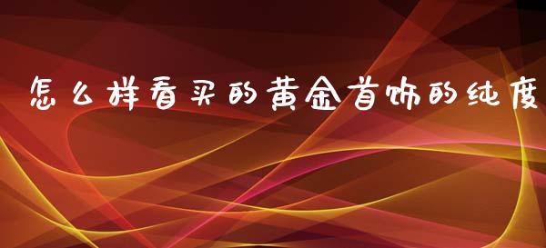 怎么样看买的黄金首饰的纯度_https://m.fansifence.com_个股行情_第1张