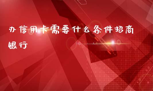办信用卡需要什么条件招商银行_https://m.fansifence.com_个股行情_第1张