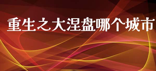 重生之大涅盘哪个城市_https://m.fansifence.com_贵金属行情_第1张