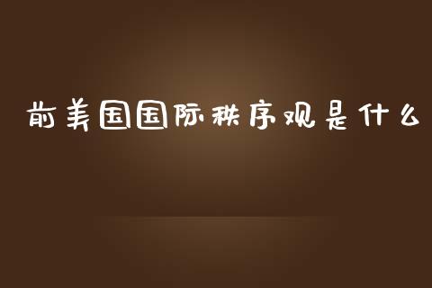 前美国国际秩序观是什么_https://m.fansifence.com_贵金属行情_第1张
