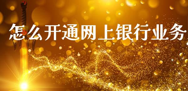 怎么开通网上银行业务_https://m.fansifence.com_消费金融_第1张