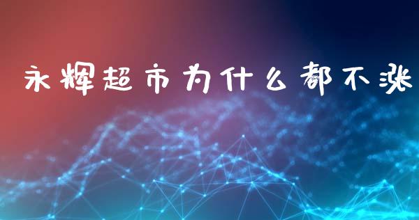 永辉超市为什么都不涨_https://m.fansifence.com_个股行情_第1张