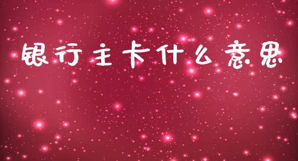 银行主卡什么意思_https://m.fansifence.com_贵金属行情_第1张