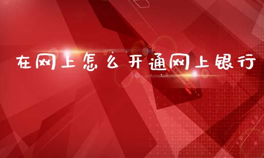 在网上怎么开通网上银行_https://m.fansifence.com_贵金属行情_第1张