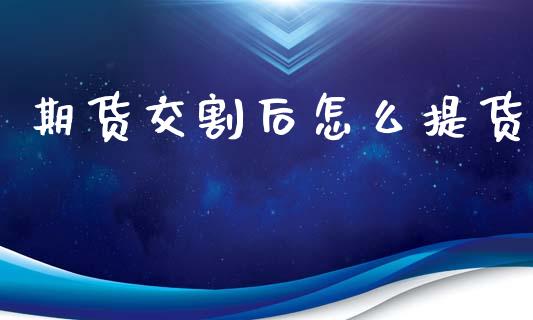 期货交割后怎么提货_https://m.fansifence.com_公募基金_第1张