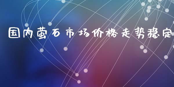 国内萤石市场价格走势稳定_https://m.fansifence.com_贵金属行情_第1张