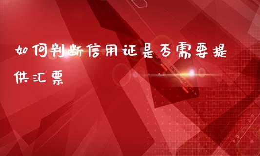 如何判断信用证是否需要提供汇票_https://m.fansifence.com_公募基金_第1张