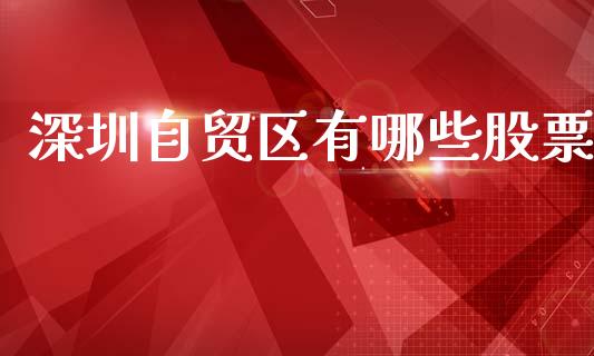深圳自贸区有哪些股票_https://m.fansifence.com_公募基金_第1张