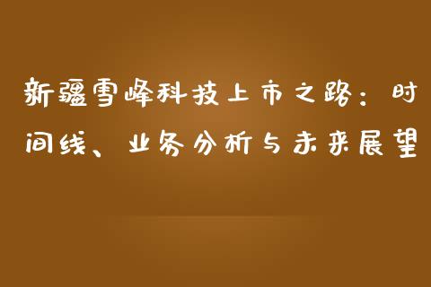 新疆雪峰科技上市之路：时间线、业务分析与未来展望_https://m.fansifence.com_贵金属行情_第1张