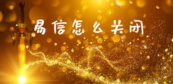 易信怎么关闭_https://m.fansifence.com_公募基金_第1张
