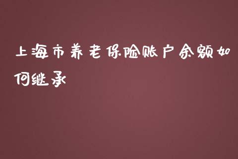上海市养老保险账户余额如何继承_https://m.fansifence.com_贵金属行情_第1张