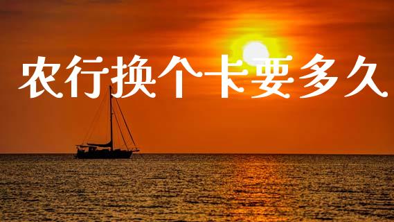 农行换个卡要多久_https://m.fansifence.com_消费金融_第1张