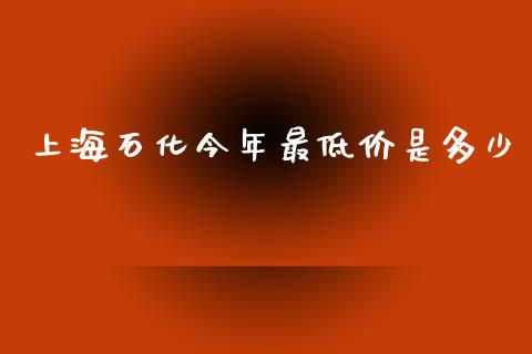 上海石化今年最低价是多少_https://m.fansifence.com_公募基金_第1张