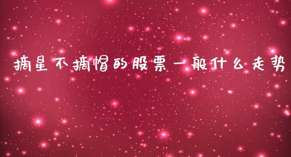 摘星不摘帽的股票一般什么走势_https://m.fansifence.com_消费金融_第1张