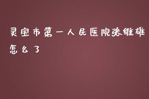 灵宝市第一人民医院张维雄怎么了_https://m.fansifence.com_消费金融_第1张