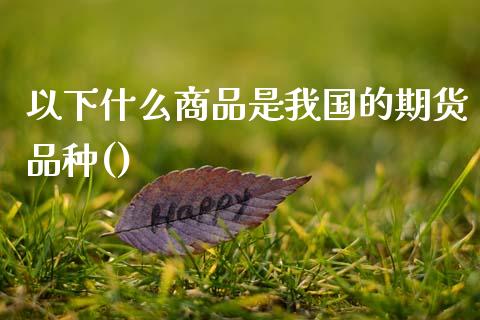 以下什么商品是我国的期货品种()_https://m.fansifence.com_个股行情_第1张