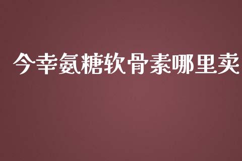 今幸氨糖软骨素哪里卖_https://m.fansifence.com_消费金融_第1张