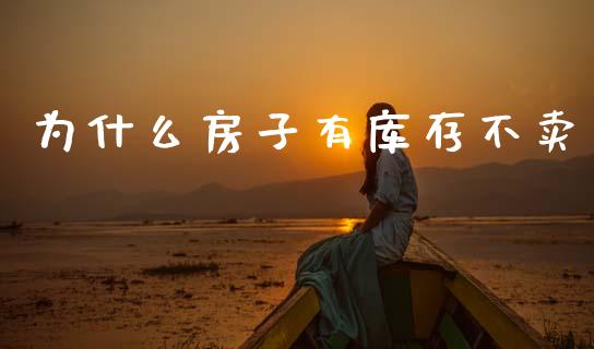 为什么房子有库存不卖_https://m.fansifence.com_贵金属行情_第1张