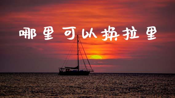 哪里可以换拉里_https://m.fansifence.com_个股行情_第1张