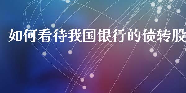 如何看待我国银行的债转股_https://m.fansifence.com_个股行情_第1张