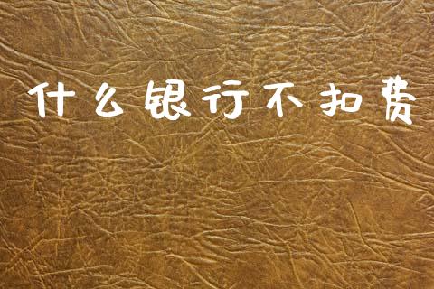 什么银行不扣费_https://m.fansifence.com_消费金融_第1张