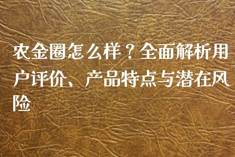 农金圈怎么样?全面解析用户评价、产品特点与潜在风险_贵金属行情_第1张_个股行情_消费金融_贵金属行情_公募基金 农金圈怎么样?全面解析用户评价、产品特点与潜在风险_https://m.fansifence.com_贵金属行情_第1张