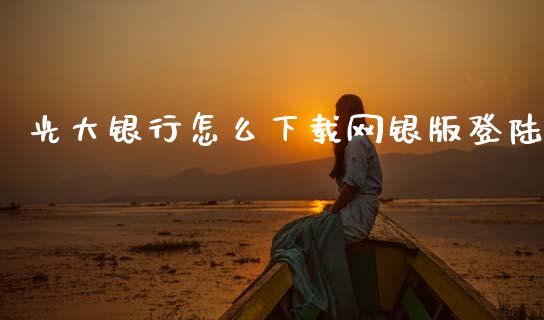 光大银行怎么下载网银版登陆_https://m.fansifence.com_个股行情_第1张