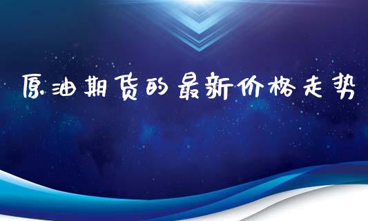 原油期货的最新价格走势_https://m.fansifence.com_消费金融_第1张