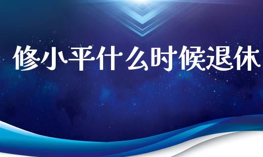 修小平什么时候退休_https://m.fansifence.com_个股行情_第1张