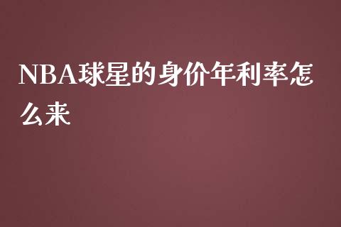 NBA球星的身价年利率怎么来_https://m.fansifence.com_个股行情_第1张