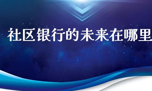 社区银行的未来在哪里_https://m.fansifence.com_消费金融_第1张
