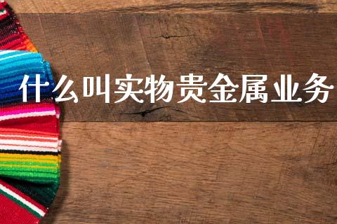 什么叫实物贵金属业务_https://m.fansifence.com_贵金属行情_第1张