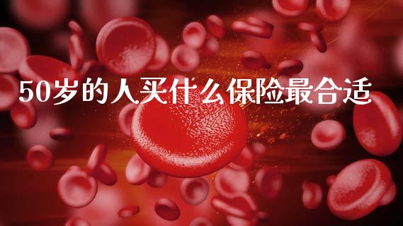 50岁的人买什么保险最合适_https://m.fansifence.com_个股行情_第1张