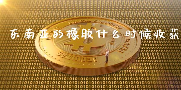 东南亚的橡胶什么时候收获_https://m.fansifence.com_贵金属行情_第1张