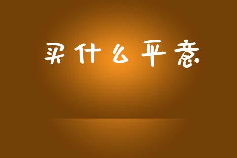 买什么平意_https://m.fansifence.com_贵金属行情_第1张