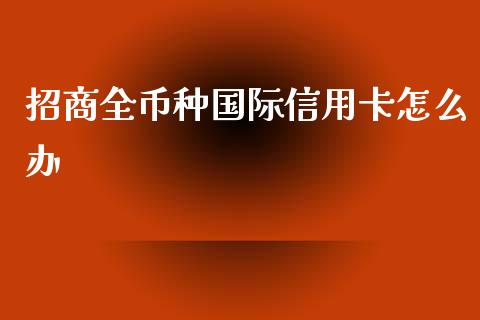 招商全币种国际信用卡怎么办_https://m.fansifence.com_消费金融_第1张