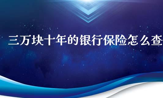 三万块十年的银行保险怎么查_https://m.fansifence.com_个股行情_第1张