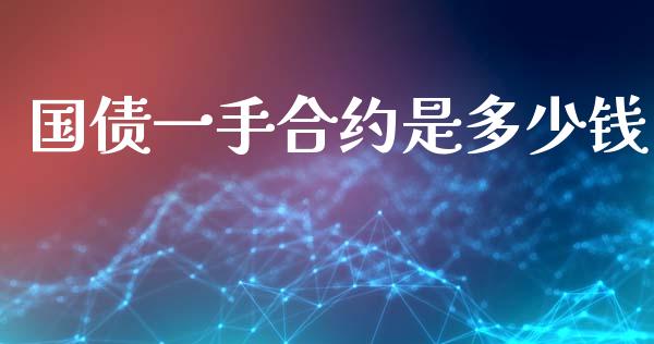 国债一手合约是多少钱_https://m.fansifence.com_个股行情_第1张