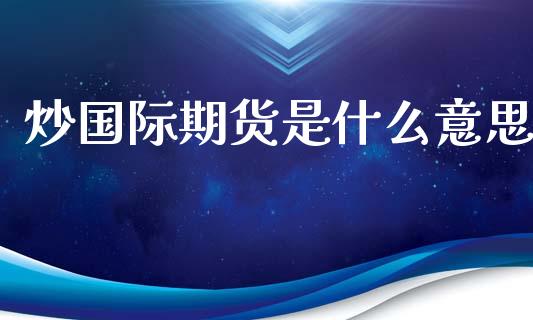 炒国际期货是什么意思_https://m.fansifence.com_个股行情_第1张