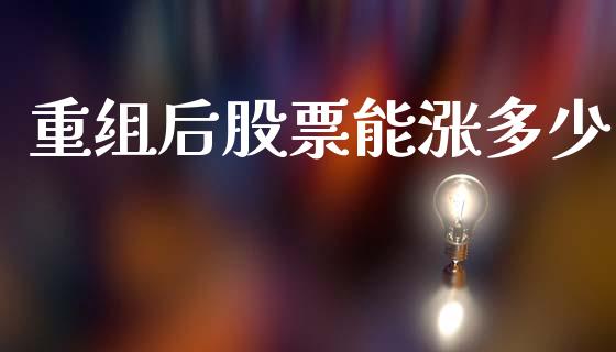 重组后股票能涨多少_https://m.fansifence.com_个股行情_第1张